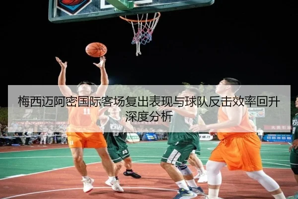 梅西迈阿密国际客场复出表现与球队反击效率回升深度分析